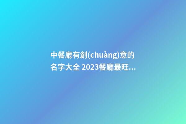 中餐廳有創(chuàng)意的名字大全 2023餐廳最旺名字-名學(xué)網(wǎng)-第1張-公司起名-玄機(jī)派